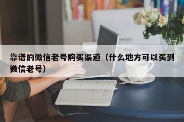 靠谱的微信老号购买渠道（什么地方可以买到微信老号）