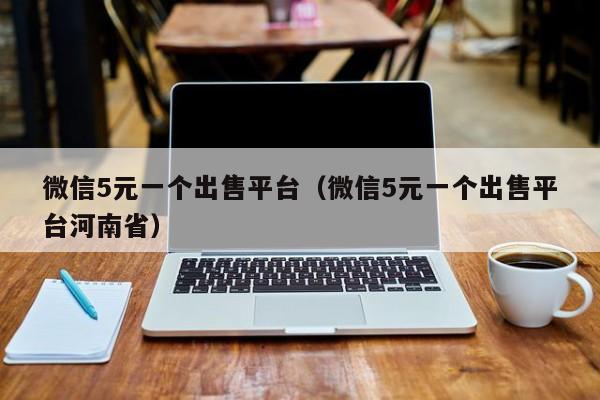 微信5元一个出售平台（微信5元一个出售平台河南省）