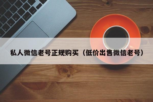 私人微信老号正规购买（低价出售微信老号）