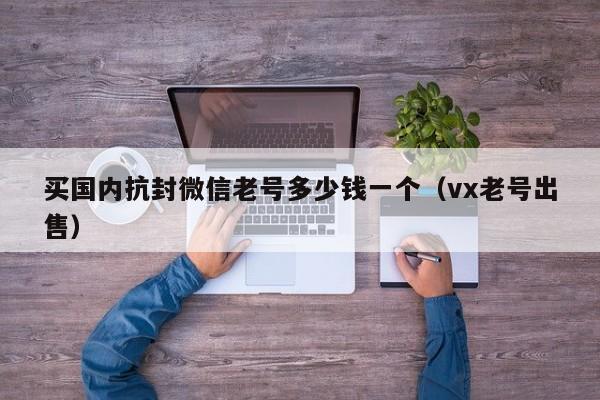 买国内抗封微信老号多少钱一个（vx老号出售）