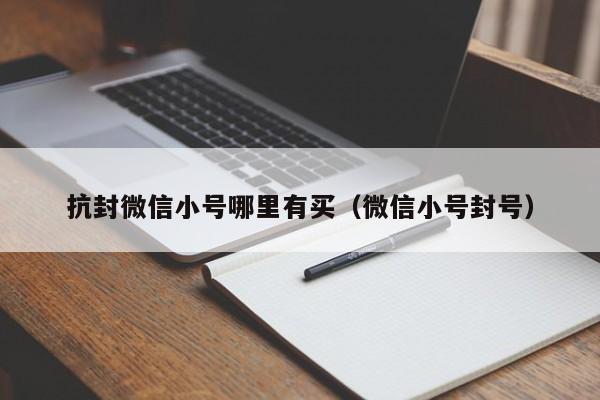 抗封微信小号哪里有买（微信小号封号）