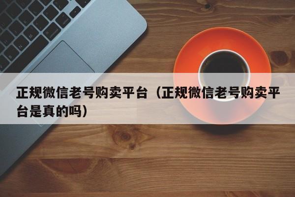 正规微信老号购卖平台（正规微信老号购卖平台是真的吗）