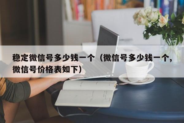 稳定微信号多少钱一个（微信号多少钱一个,微信号价格表如下）