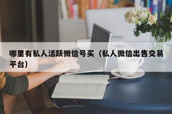 哪里有私人活跃微信号买（私人微信出售交易平台）