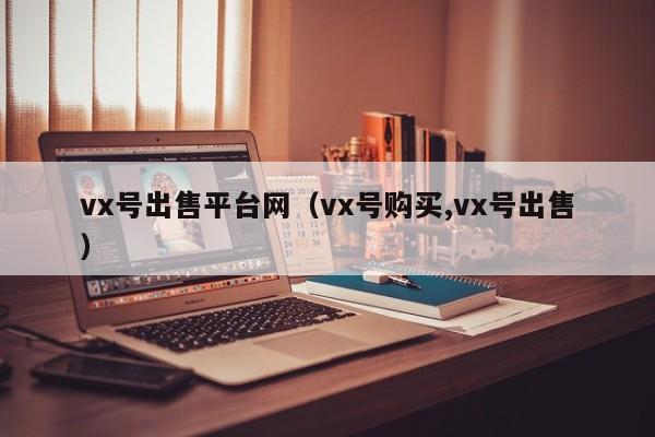 vx号出售平台网（vx号购买,vx号出售）