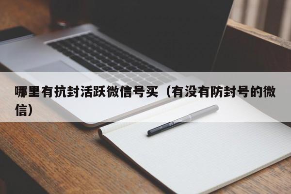 哪里有抗封活跃微信号买（有没有防封号的微信）