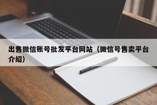 出售微信账号批发平台网站（微信号售卖平台介绍）