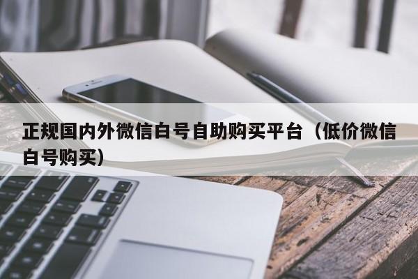 正规国内外微信白号自助购买平台（低价微信白号购买）