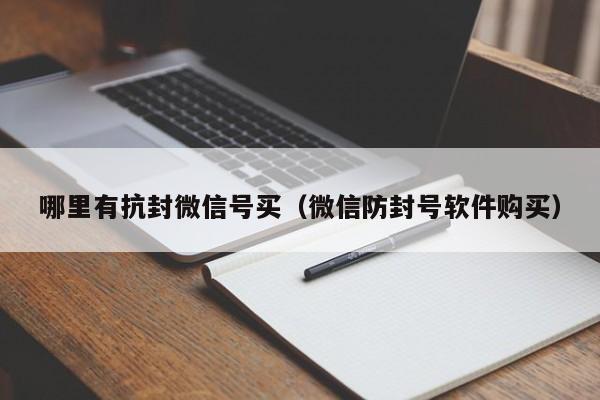 哪里有抗封微信号买（微信防封号软件购买）