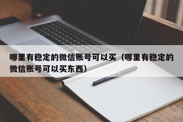 哪里有稳定的微信账号可以买（哪里有稳定的微信账号可以买东西）