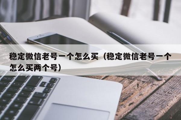 稳定微信老号一个怎么买（稳定微信老号一个怎么买两个号）