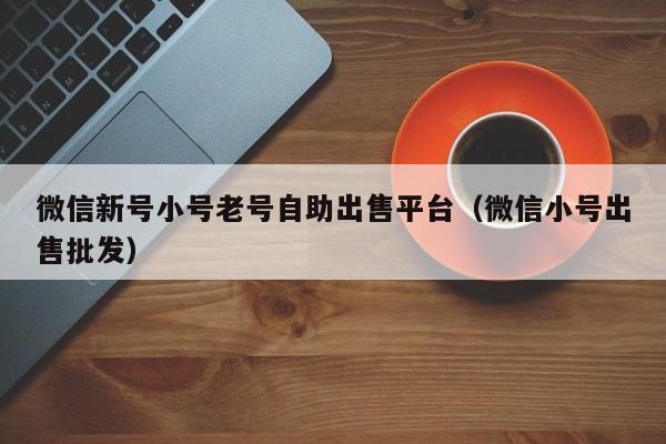 微信新号小号老号自助出售平台（微信小号出售批发）