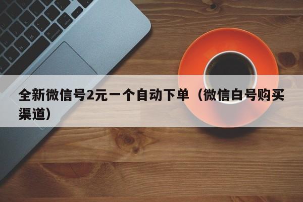 全新微信号2元一个自动下单（微信白号购买渠道）