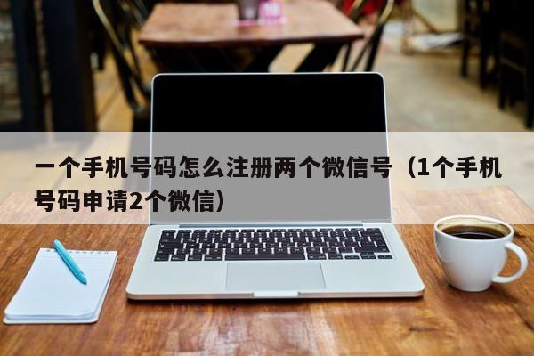 一个手机号码怎么注册两个微信号（1个手机号码申请2个微信）