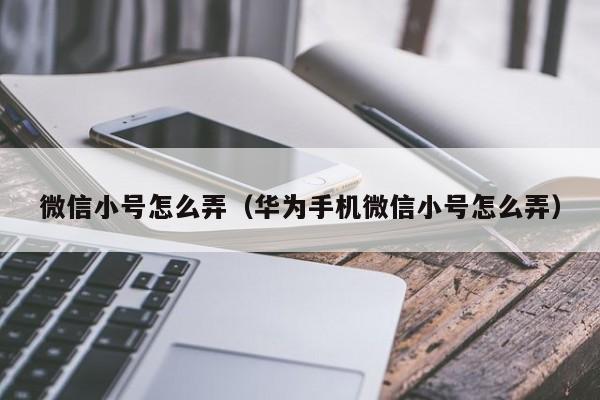 微信小号怎么弄（华为手机微信小号怎么弄）