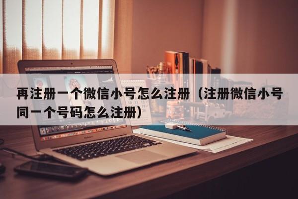 再注册一个微信小号怎么注册（注册微信小号同一个号码怎么注册）