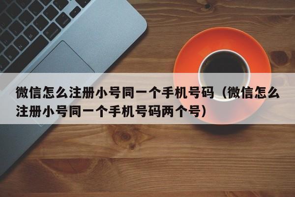 微信怎么注册小号同一个手机号码（微信怎么注册小号同一个手机号码两个号）