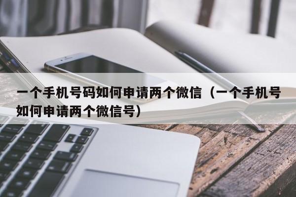 一个手机号码如何申请两个微信（一个手机号如何申请两个微信号）