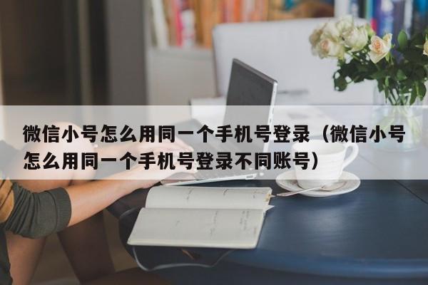 微信小号怎么用同一个手机号登录（微信小号怎么用同一个手机号登录不同账号）