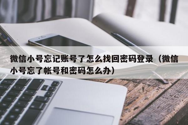 微信小号忘记账号了怎么找回密码登录（微信小号忘了帐号和密码怎么办）