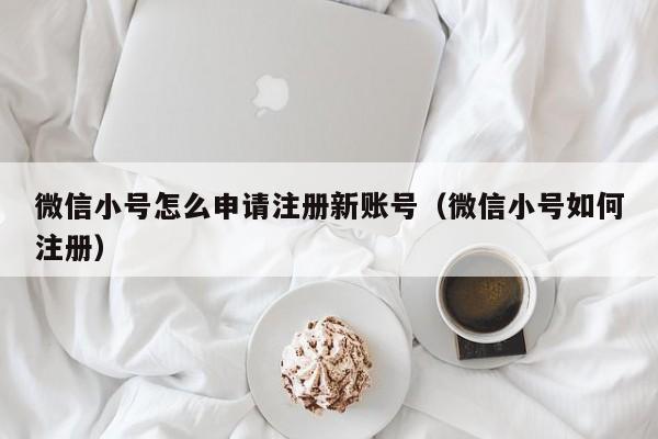 微信小号怎么申请注册新账号（微信小号如何注册）