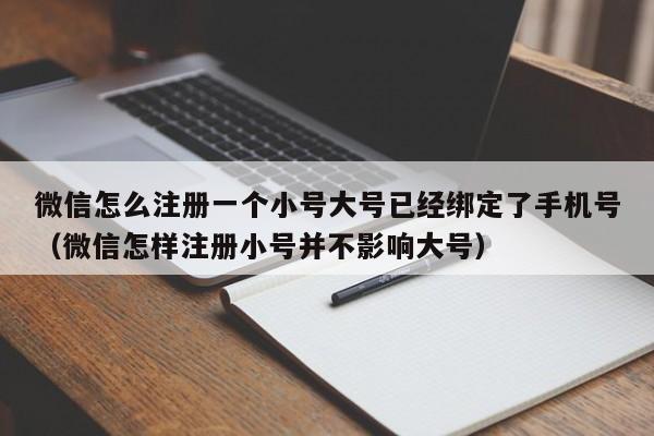 微信怎么注册一个小号大号已经绑定了手机号（微信怎样注册小号并不影响大号）