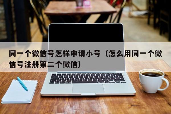 同一个微信号怎样申请小号（怎么用同一个微信号注册第二个微信）