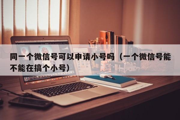 同一个微信号可以申请小号吗（一个微信号能不能在搞个小号）