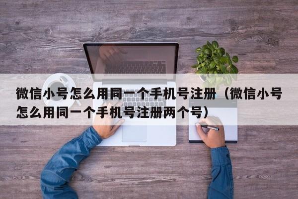 微信小号怎么用同一个手机号注册（微信小号怎么用同一个手机号注册两个号）