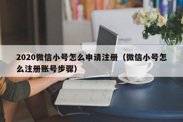 2020微信小号怎么申请注册（微信小号怎么注册账号步骤）