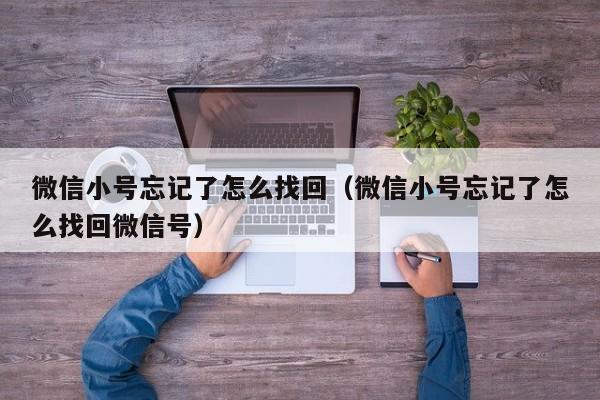 微信小号忘记了怎么找回（微信小号忘记了怎么找回微信号）