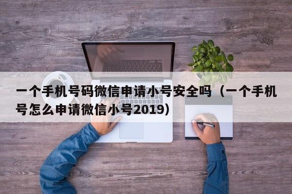 一个手机号码微信申请小号安全吗（一个手机号怎么申请微信小号2019）