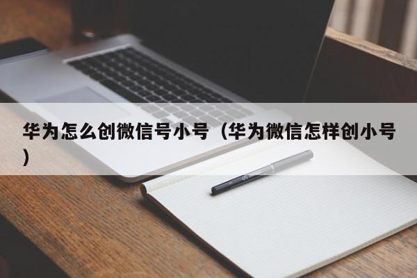 华为怎么创微信号小号（华为微信怎样创小号）