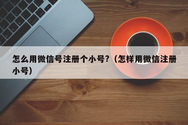 怎么用微信号注册个小号?（怎样用微信注册小号）