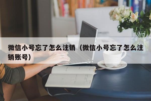 微信小号忘了怎么注销（微信小号忘了怎么注销账号）