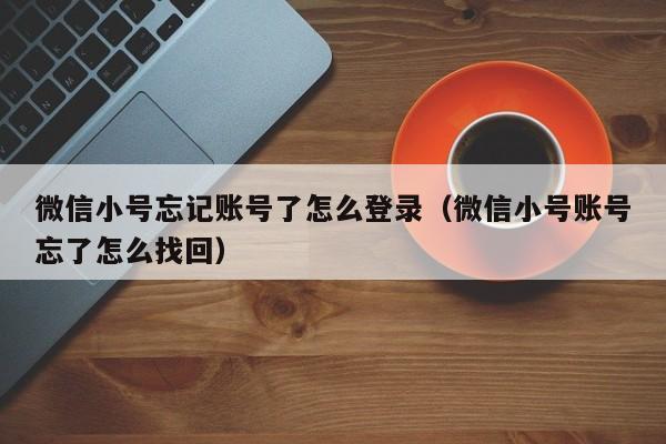 微信小号忘记账号了怎么登录（微信小号账号忘了怎么找回）