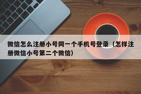 微信怎么注册小号同一个手机号登录（怎样注册微信小号第二个微信）