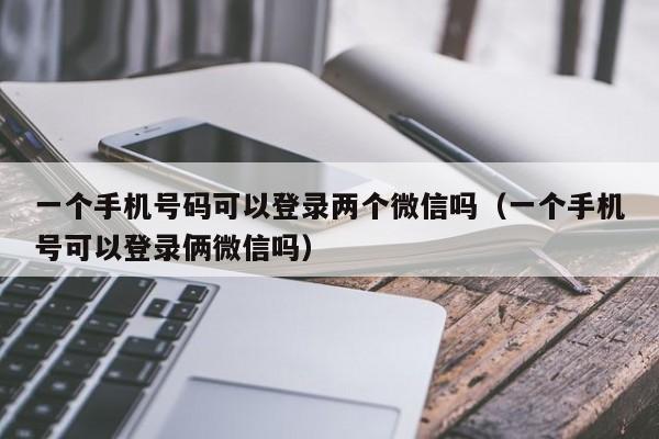 一个手机号码可以登录两个微信吗（一个手机号可以登录俩微信吗）