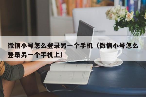 微信小号怎么登录另一个手机（微信小号怎么登录另一个手机上）