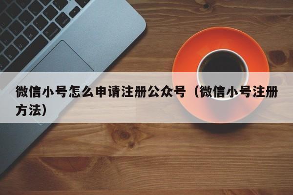 微信小号怎么申请注册公众号（微信小号注册方法）