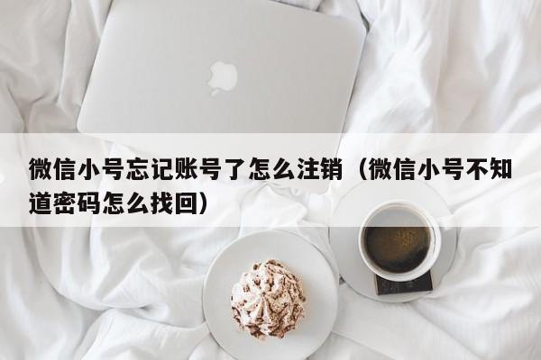 微信小号忘记账号了怎么注销（微信小号不知道密码怎么找回）