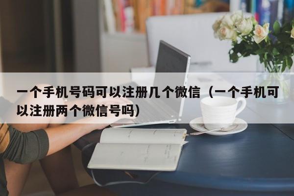 一个手机号码可以注册几个微信（一个手机可以注册两个微信号吗）