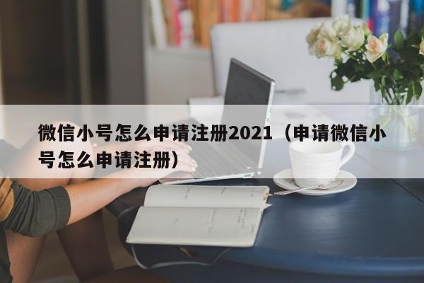 微信小号怎么申请注册2021（申请微信小号怎么申请注册）