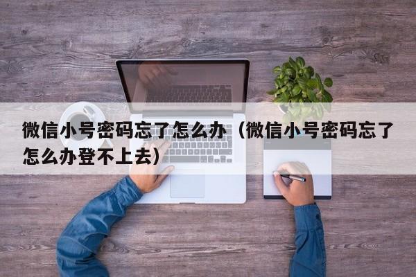 微信小号密码忘了怎么办（微信小号密码忘了怎么办登不上去）