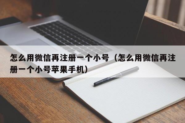 怎么用微信再注册一个小号（怎么用微信再注册一个小号苹果手机）