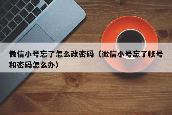 微信小号忘了怎么改密码（微信小号忘了帐号和密码怎么办）