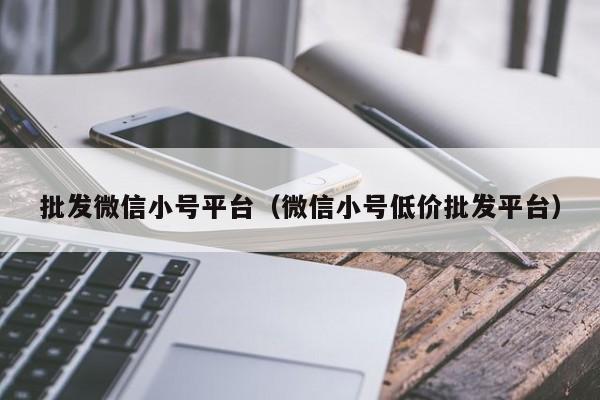 批发微信小号平台（微信小号低价批发平台）