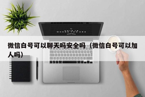 微信白号可以聊天吗安全吗（微信白号可以加人吗）