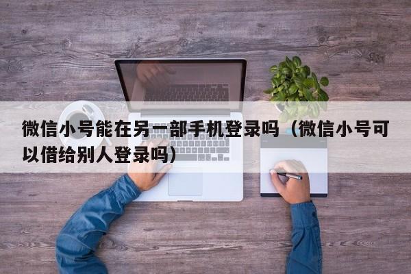 微信小号能在另一部手机登录吗（微信小号可以借给别人登录吗）