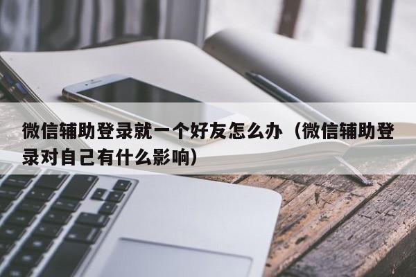 微信辅助登录就一个好友怎么办（微信辅助登录对自己有什么影响）